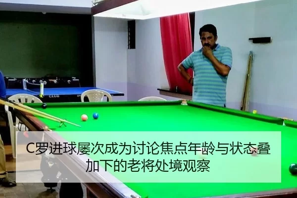 C罗进球屡次成为讨论焦点年龄与状态叠加下的老将处境观察