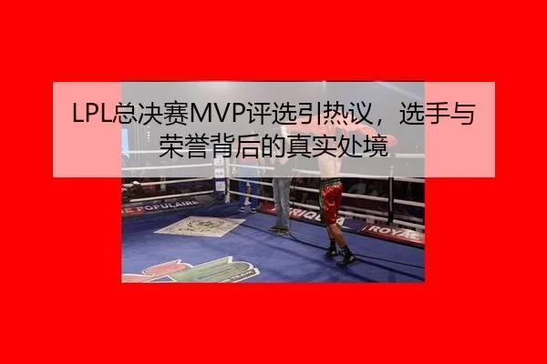 LPL总决赛MVP评选引热议，选手与荣誉背后的真实处境